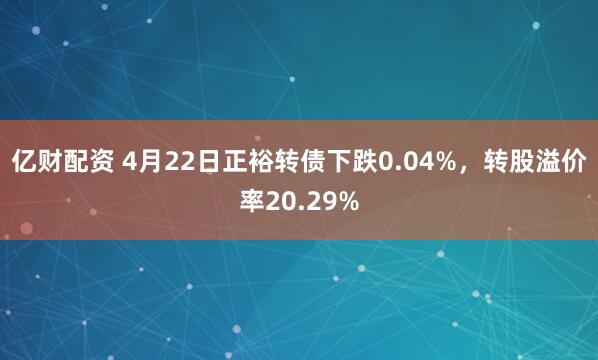 亿财配资 4月22日正裕转债下跌0.04%，转股溢价率20.29%