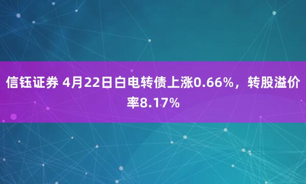 信钰证券 4月22日白电转债上涨0.66%，转股溢价率8.17%