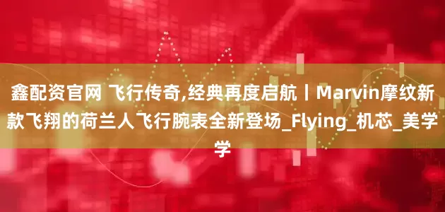 鑫配资官网 飞行传奇,经典再度启航丨Marvin摩纹新款飞翔的荷兰人飞行腕表全新登场_Flying_机芯_美学