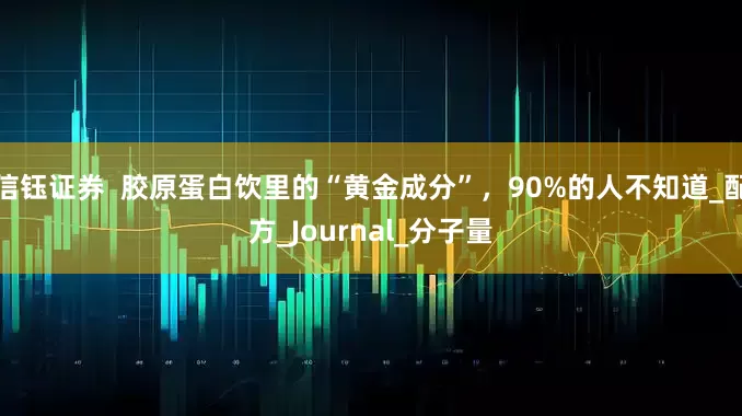 信钰证券  胶原蛋白饮里的“黄金成分”，90%的人不知道_配方_Journal_分子量