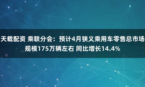 天载配资 乘联分会：预计4月狭义乘用车零售总市场规模175万辆左右 同比增长14.4%