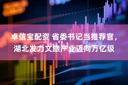 卓信宝配资 省委书记当推荐官，湖北发力文旅产业迈向万亿级