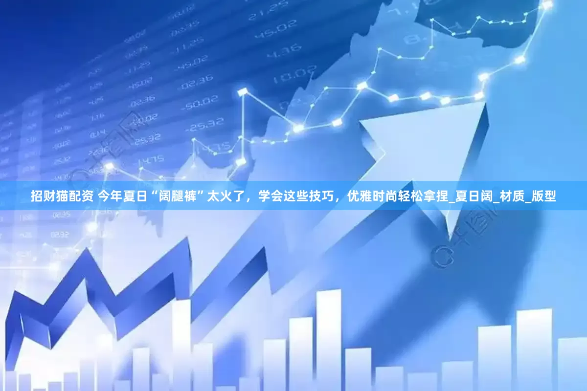 招财猫配资 今年夏日“阔腿裤”太火了，学会这些技巧，优雅时尚轻松拿捏_夏日阔_材质_版型