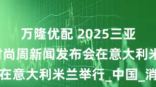 万隆优配 2025三亚国际婚纱时尚周新闻发布会在意大利米兰举行_中国_消费