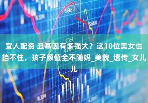 宜人配资 丑基因有多强大？这10位美女也挡不住，孩子颜值全不随妈_美貌_遗传_女儿