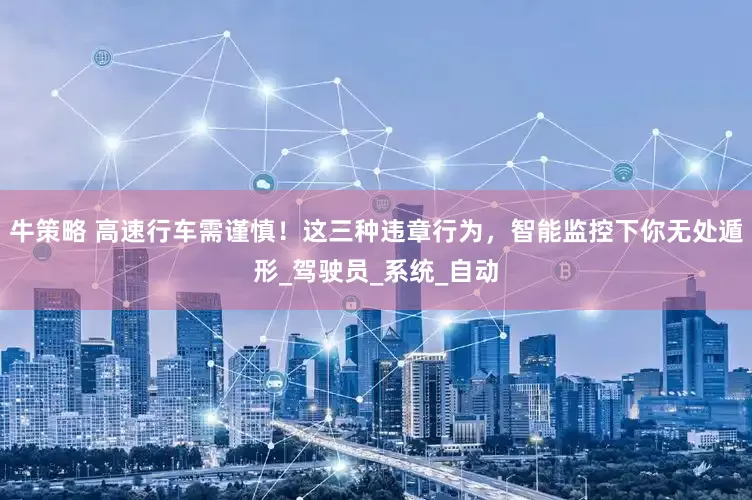 牛策略 高速行车需谨慎！这三种违章行为，智能监控下你无处遁形_驾驶员_系统_自动