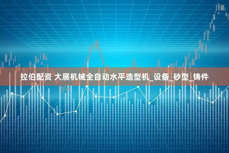 拉伯配资 大展机械全自动水平造型机_设备_砂型_铸件