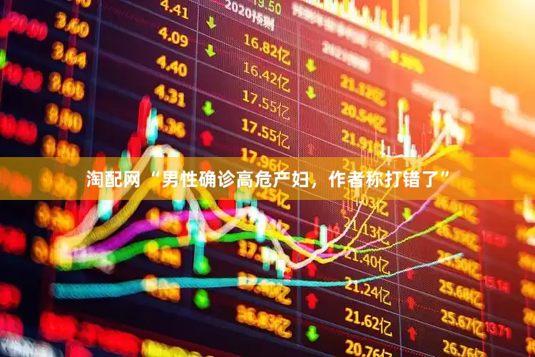 淘配网 “男性确诊高危产妇，作者称打错了”