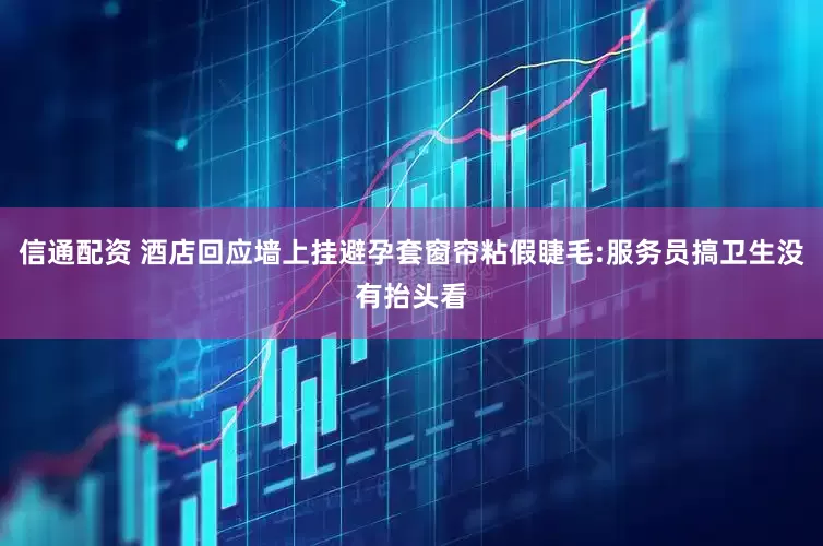 信通配资 酒店回应墙上挂避孕套窗帘粘假睫毛:服务员搞卫生没有抬头看