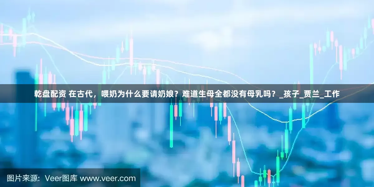 乾盘配资 在古代，喂奶为什么要请奶娘？难道生母全都没有母乳吗？_孩子_贾兰_工作