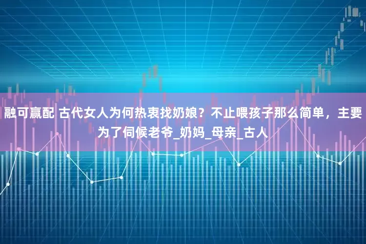 融可赢配 古代女人为何热衷找奶娘？不止喂孩子那么简单，主要为了伺候老爷_奶妈_母亲_古人