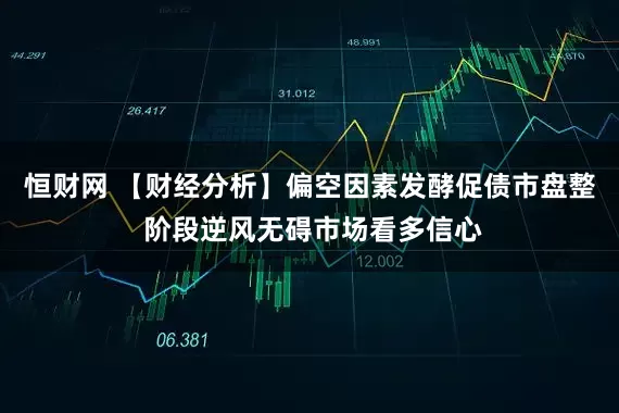 恒财网 【财经分析】偏空因素发酵促债市盘整 阶段逆风无碍市场看多信心