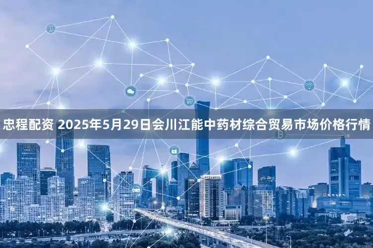 忠程配资 2025年5月29日会川江能中药材综合贸易市场价格行情