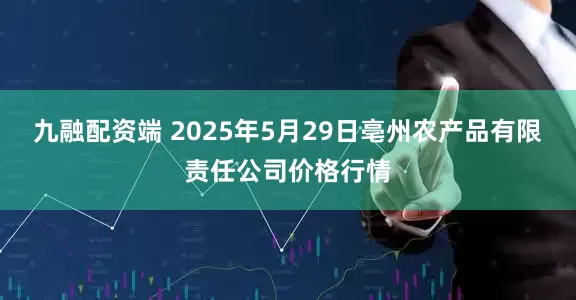 九融配资端 2025年5月29日亳州农产品有限责任公司价格行情