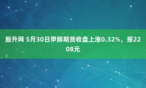 股升网 5月30日甲醇期货收盘上涨0.32%，报2208元