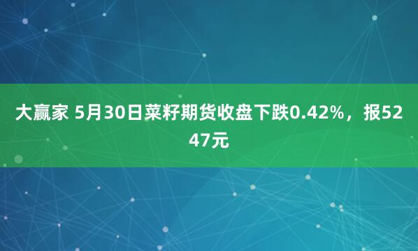 大赢家 5月30日菜籽期货收盘下跌0.42%，报5247元