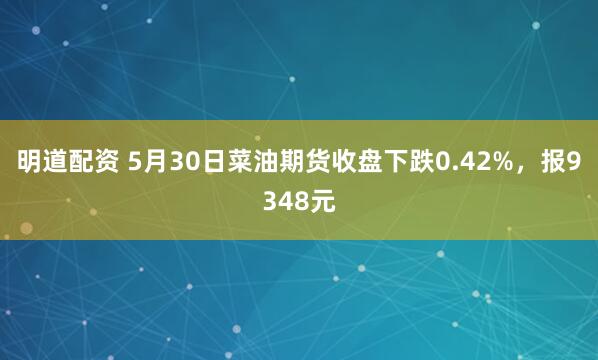 明道配资 5月30日菜油期货收盘下跌0.42%，报9348元