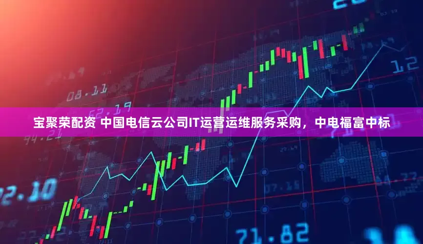 宝聚荣配资 中国电信云公司IT运营运维服务采购，中电福富中标