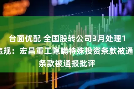 台面优配 全国股转公司3月处理110宗违规：宏昌重工隐瞒特殊投资条款被通报批评