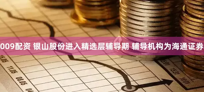 009配资 银山股份进入精选层辅导期 辅导机构为海通证券