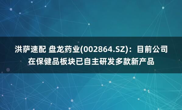洪萨速配 盘龙药业(002864.SZ)：目前公司在保健品板块已自主研发多款新产品