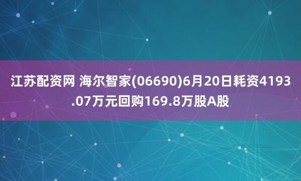 江苏配资网 海尔智家(06690)6月20日耗资4193.07万元回购169.8万股A股