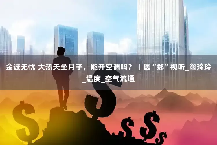金诚无忧 大热天坐月子，能开空调吗？丨医“郑”视听_翁玲玲_温度_空气流通