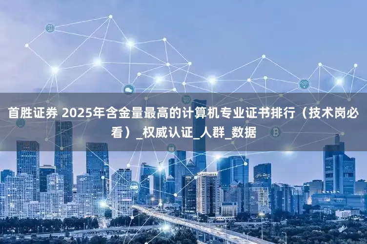 首胜证券 2025年含金量最高的计算机专业证书排行（技术岗必看）_权威认证_人群_数据