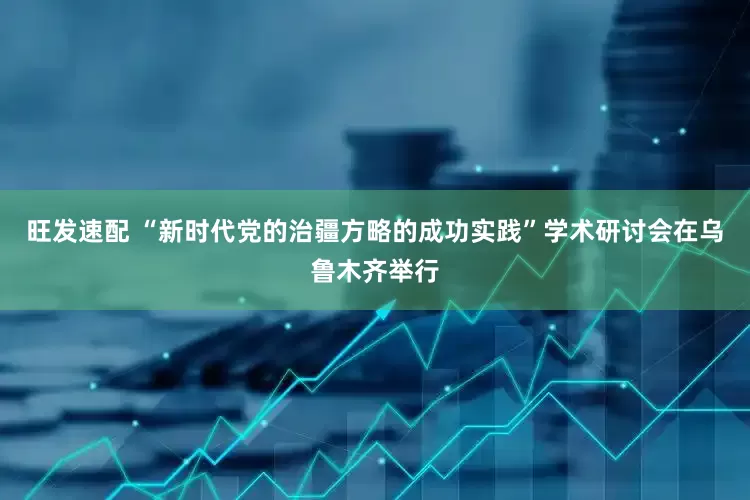 旺发速配 “新时代党的治疆方略的成功实践”学术研讨会在乌鲁木齐举行