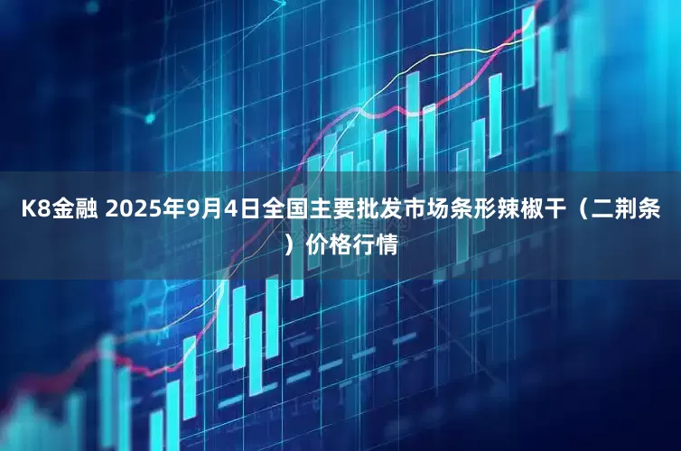 K8金融 2025年9月4日全国主要批发市场条形辣椒干（二荆条）价格行情