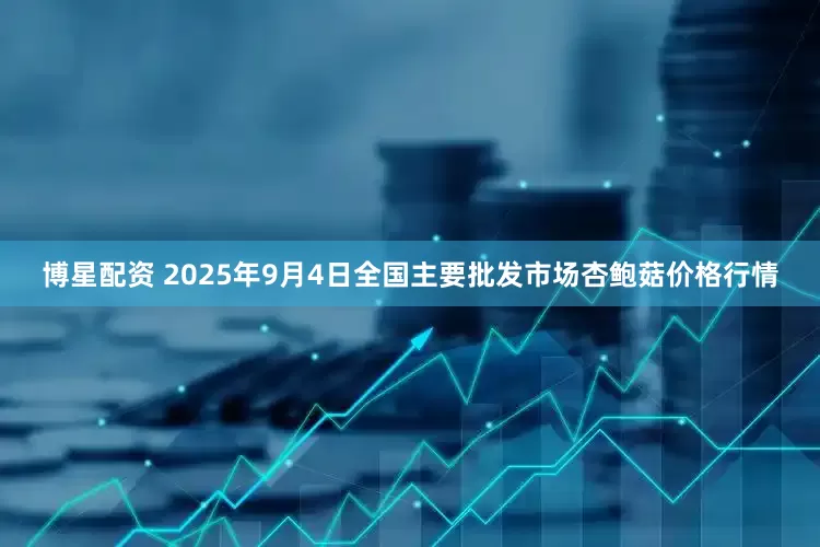 博星配资 2025年9月4日全国主要批发市场杏鲍菇价格行情