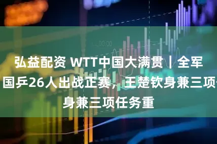 弘益配资 WTT中国大满贯｜全军出击，国乒26人出战正赛，王楚钦身兼三项任务重