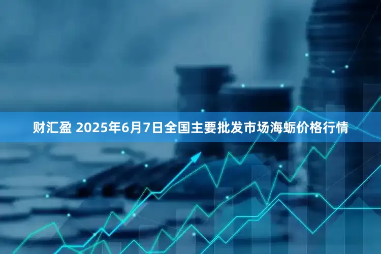 财汇盈 2025年6月7日全国主要批发市场海蛎价格行情