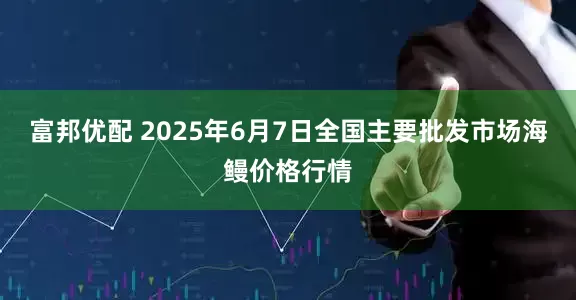 富邦优配 2025年6月7日全国主要批发市场海鳗价格行情
