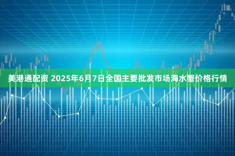 美港通配资 2025年6月7日全国主要批发市场海水蟹价格行情