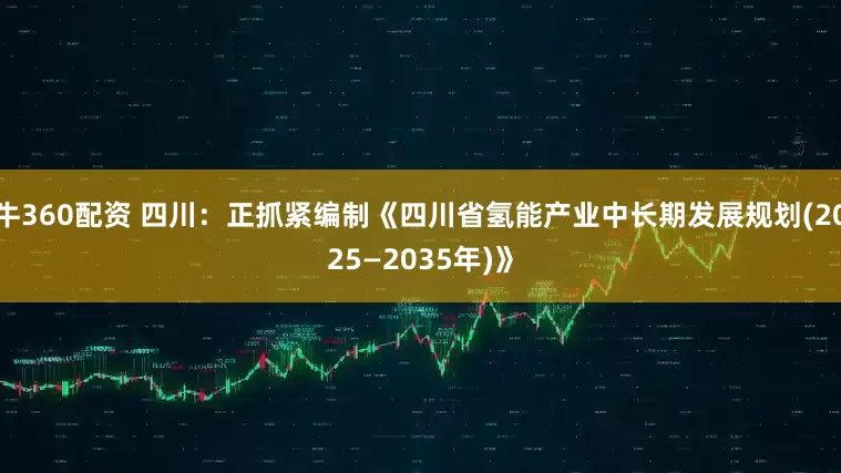 牛360配资 四川：正抓紧编制《四川省氢能产业中长期发展规划(2025—2035年)》