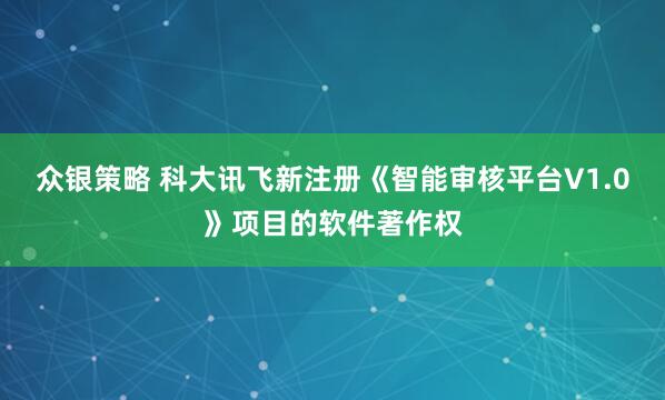 众银策略 科大讯飞新注册《智能审核平台V1.0》项目的软件著作权