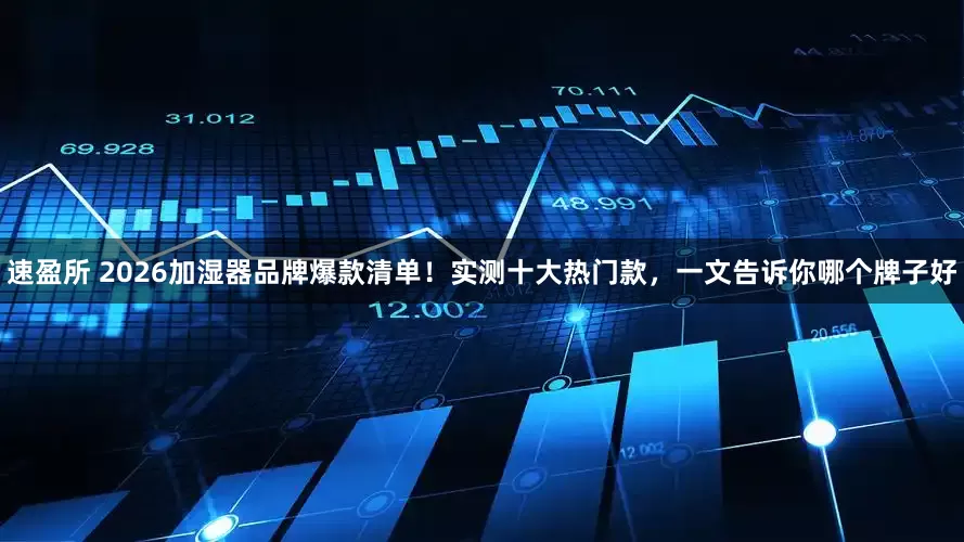 速盈所 2026加湿器品牌爆款清单！实测十大热门款，一文告诉你哪个牌子好