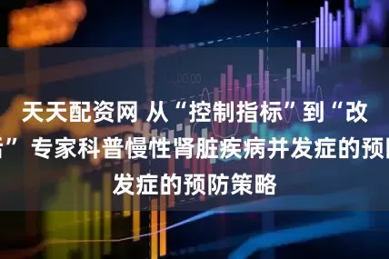 天天配资网 从“控制指标”到“改善预后” 专家科普慢性肾脏疾病并发症的预防策略
