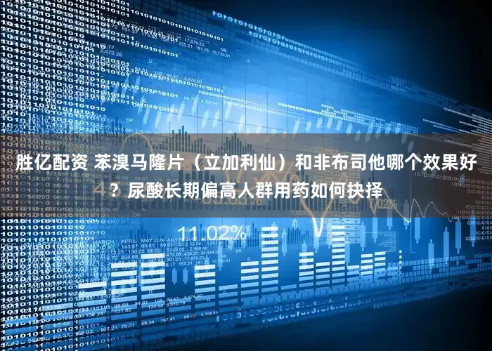 胜亿配资 苯溴马隆片（立加利仙）和非布司他哪个效果好？尿酸长期偏高人群用药如何抉择