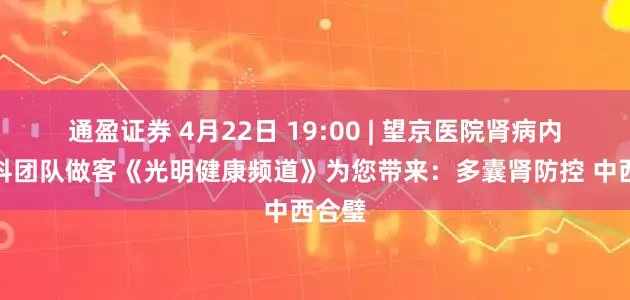 通盈证券 4月22日 19:00 | 望京医院肾病内分泌科团队做客《光明健康频道》为您带来：多囊肾防控 中西合璧