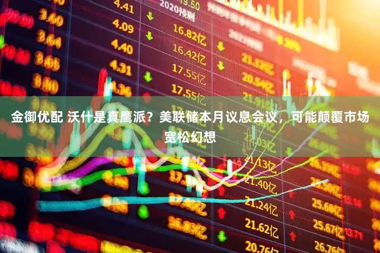 金御优配 沃什是真鹰派？美联储本月议息会议，可能颠覆市场宽松幻想