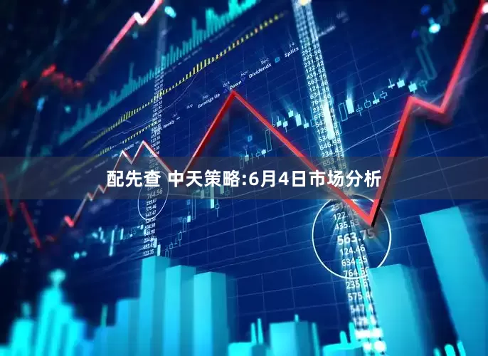配先查 中天策略:6月4日市场分析