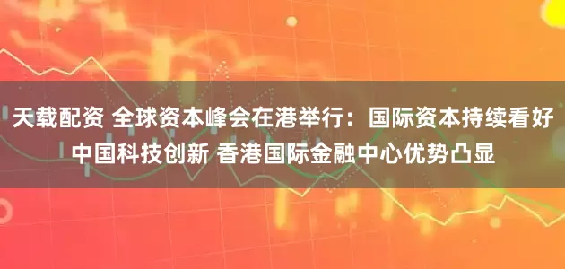 天载配资 全球资本峰会在港举行：国际资本持续看好中国科技创新 香港国际金融中心优势凸显